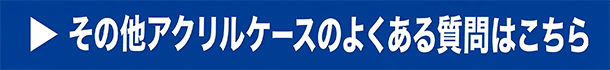 その他アクリルケースのよくある質問はこちら
